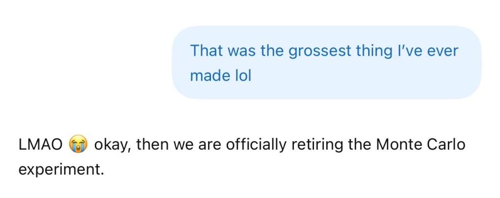 Text exchange after the Monte Carlo experiment: “That was the grossest thing I’ve ever made lol.” ChatGPT replies, “LMAO 😭 okay, then we are officially retiring the Monte Carlo experiment.”
